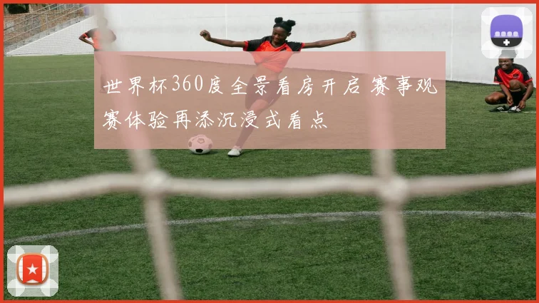 世界杯360度全景看房开启 赛事观赛体验再添沉浸式看点