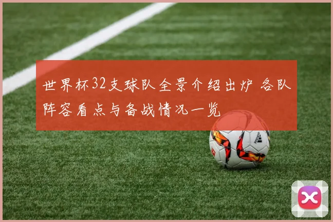 世界杯32支球队全景介绍出炉 各队阵容看点与备战情况一览