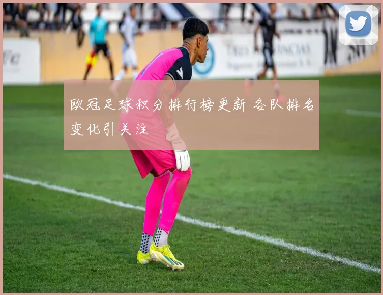 欧冠足球积分排行榜更新 各队排名变化引关注