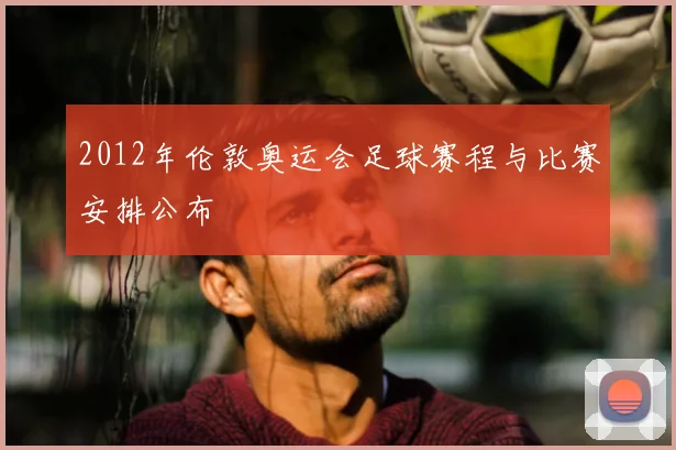 2012年伦敦奥运会足球赛程与比赛安排公布