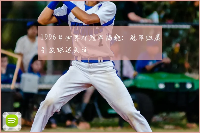 1996年世界杯冠军揭晓：冠军归属引发球迷关注