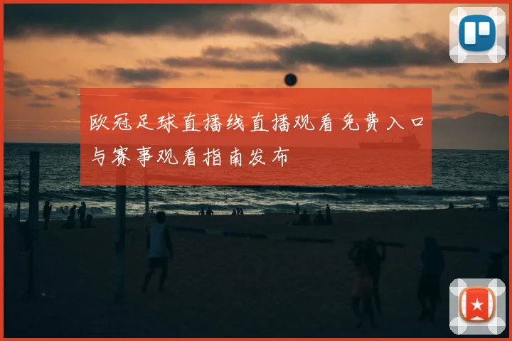 欧冠足球直播线直播观看免费入口与赛事观看指南发布