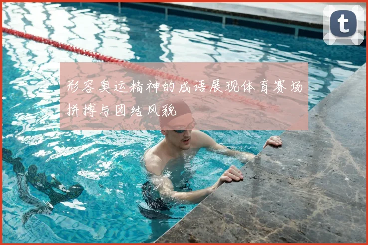 形容奥运精神的成语展现体育赛场拼搏与团结风貌